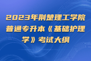 2023年荆楚理工学院普通专升本《基础护理学》考试大纲