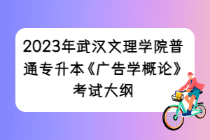 2023年武汉文理学院普通专升本《广告学概论》考试大纲