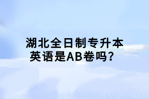 湖北全日制专升本英语是AB卷吗？