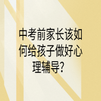 中考前家长该如何给孩子做好心理辅导？