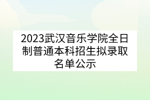 2023武汉音乐学院全日制普通本科招生拟录取名单公示