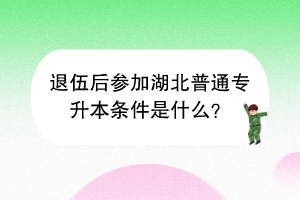 退伍后参加湖北普通专升本条件是什么？