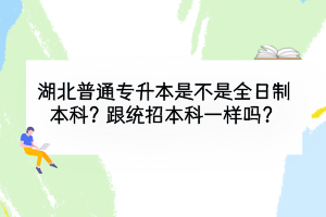 湖北普通专升本是不是全日制本科？跟统招本科一样吗？
