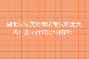 湖北学位英语考试考试难度大吗？没考过可以补报吗？