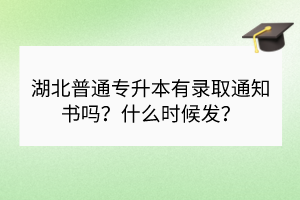 湖北普通专升本有录取通知书吗？什么时候发？
