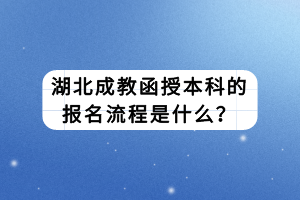湖北成教函授本科的报名流程是什么？