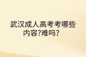 武汉成人高考考哪些内容?难吗？