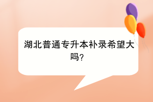 湖北普通专升本补录希望大吗？
