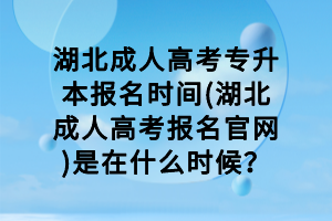 湖北成人高考专升本报名时间(湖北成人高考报名官网)是在什么时候？