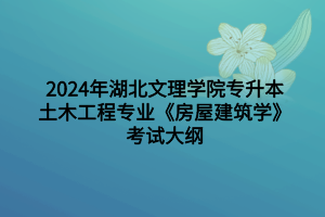 2024年湖北文理学院专升本土木工程专业《房屋建筑学》考试大纲