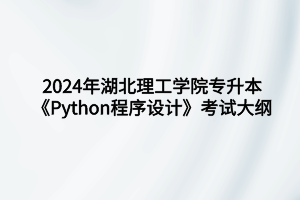2024年湖北理工学院专升本​数据科学与大数据技术专业《Python程序设计》考试大纲