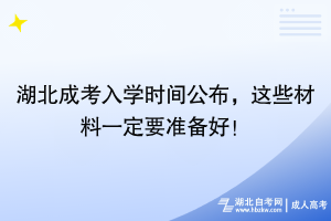 湖北成考入学时间公布，这些材料一定要准备好！