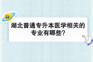 湖北普通专升本医学相关的专业有哪些?