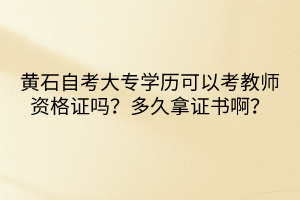 黄石自考大专学历可以考教师资格证吗？多久拿证书啊？