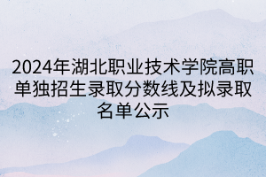 2024年湖北职业技术学院高职单独招生录取分数线及拟录取名单公示