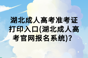湖北成人高考准考证打印入口(湖北成人高考官网报名系统)？