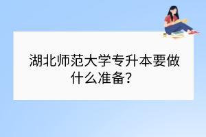 ​湖北师范大学专升本要做什么准备？