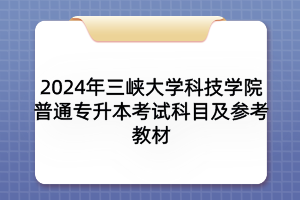 2024年三峡大学科技学院普通专升本考试科目及参考教材