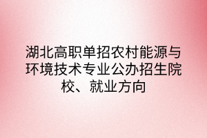 湖北高职单招农村能源与环境技术专业公办招生院校、就业方向