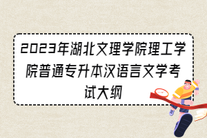 2023年湖北文理学院理工学院普通专升本汉语言文学考试大纲