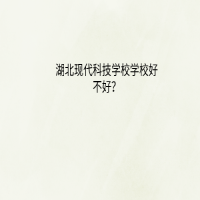 湖北现代科技学校好不好？