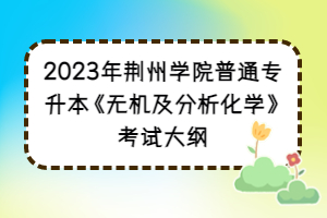 2023年荆州学院普通专升本《无机及分析化学》考试大纲