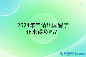 2024年申请出国留学还来得及吗？