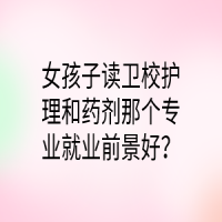 女孩子读卫校护理和药剂那个专业就业前景好？
