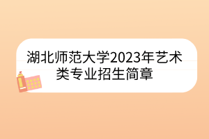 湖北师范大学2023年艺术类专业招生简章