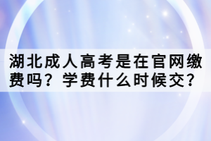 湖北成人高考是在官网缴费吗？学费什么时候交？