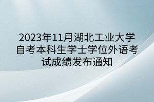 2023年11月湖北工业大学自考本科生学士学位外语考试成绩发布通知