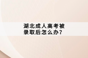 湖北成人高考被录取后怎么办？