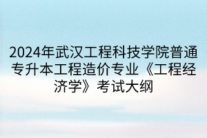 2024年武汉工程科技学院普通专升本工程造价专业《工程经济学》考试大纲