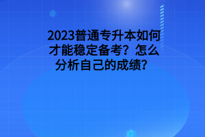 2023普通专升本如何才能稳定备考？怎么分析自己的成绩？