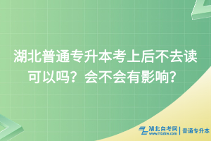 湖北普通专升本考上后不去读可以吗？会不会有影响？