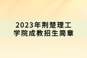 2023年荆楚理工学院成教招生简章