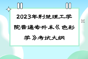 2023年荆楚理工学院普通专升本《色彩学》考试大纲