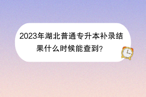 2023年湖北普通专升本补录结果什么时候能查到？
