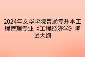 2024年文华学院普通专升本工程管理专业《工程经济学》考试大纲