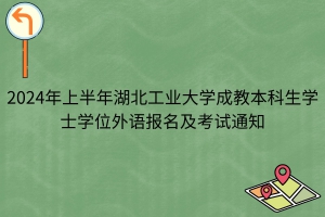 2024年上半年湖北工业大学成教本科生学士学位外语报名及考试通知