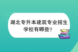 湖北专升本建筑专业招生学校有哪些？