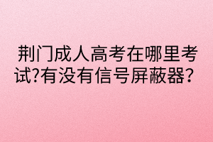 荆门成人高考在哪里考试?有没有信号屏蔽器？