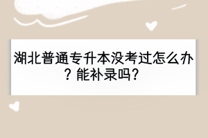 湖北普通专升本没考过怎么办？能补录吗？