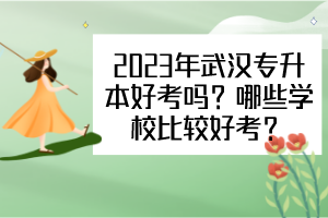 2023年武汉专升本好考吗？哪些学校比较好考？