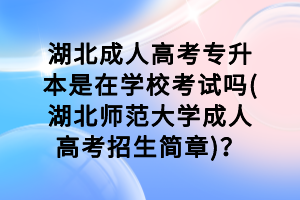 湖北成人高考专升本是在学校考试吗(湖北师范大学成人高考招生简章)？