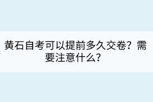 黄石自考可以提前多久交卷？需要注意什么？