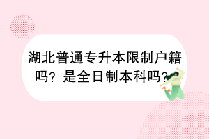 湖北普通专升本限制户籍吗？是全日制本科吗？