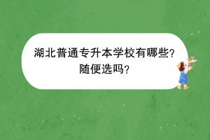 湖北普通专升本学校有哪些？随便选吗？