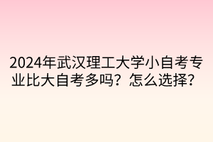 2024年武汉理工大学小自考专业比大自考多吗？怎么选择？  ​