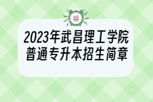 2023年武昌理工学院普通专升本招生简章